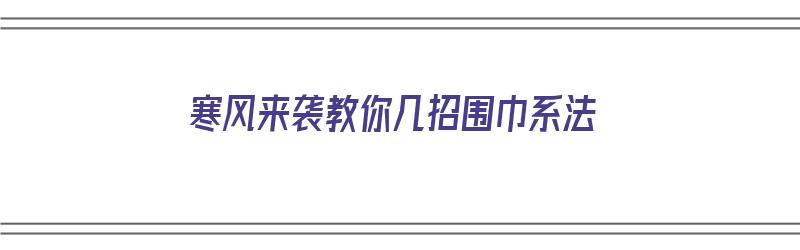 寒风来袭教你几招围巾系法（围巾怎么系暖和）