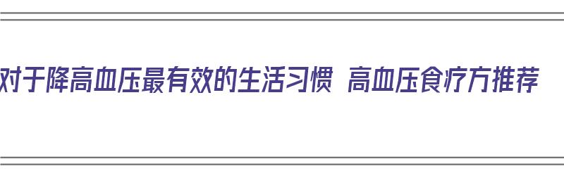 对于降高血压最有效的生活习惯 高血压食疗方推荐（降高血压的食疗方子）