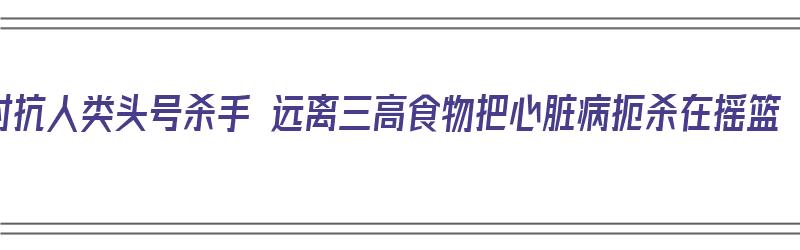 对抗人类头号杀手 远离三高食物把心脏病扼杀在摇篮（远离三高食品守护身体健康）