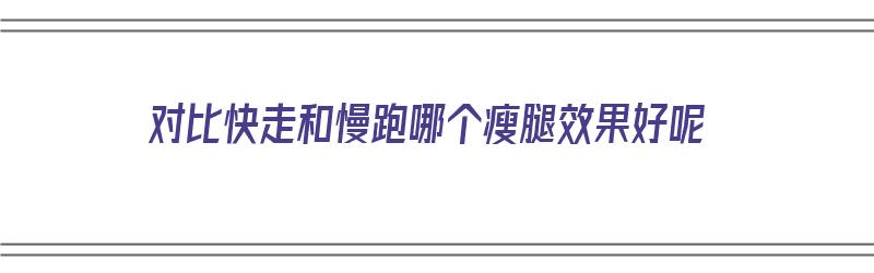 对比快走和慢跑哪个瘦腿效果好呢（对比快走和慢跑哪个瘦腿效果好呢女生）