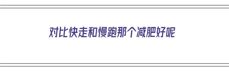 对比快走和慢跑那个减肥好呢（快走与慢跑哪个减肥效果好）