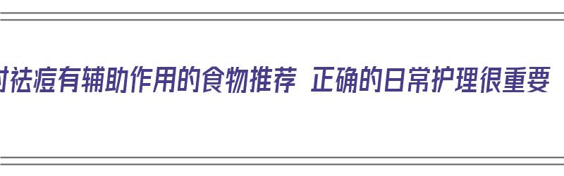 对祛痘有辅助作用的食物推荐 正确的日常护理很重要（利于祛痘的食物）