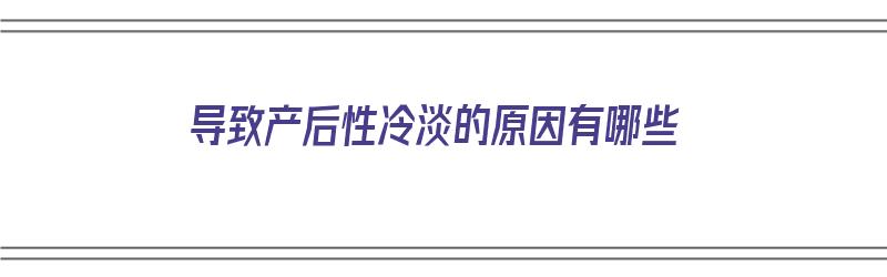 导致产后性冷淡的原因有哪些（产后性冷淡是为什么）