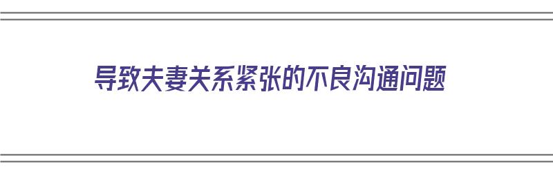 导致夫妻关系紧张的不良沟通问题（导致夫妻关系紧张的不良沟通问题有哪些）