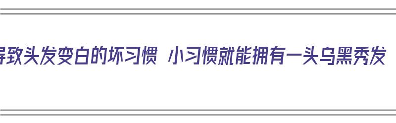 导致头发变白的坏习惯 小习惯就能拥有一头乌黑秀发（头发由白变黑预示什么）