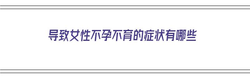 导致女性不孕不育的症状有哪些（导致女性不孕不育的症状有哪些原因）