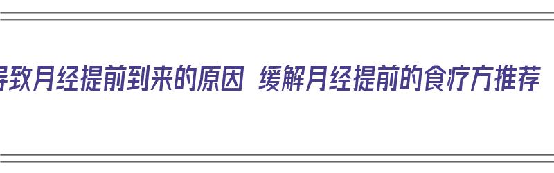 导致月经提前到来的原因 缓解月经提前的食疗方推荐（月经提前的食疗方法）