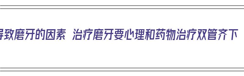 导致磨牙的因素 治疗磨牙要心理和药物治疗双管齐下（磨牙诱因）