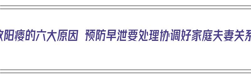 导致阳痿的六大原因 预防早泄要处理协调好家庭夫妻关系