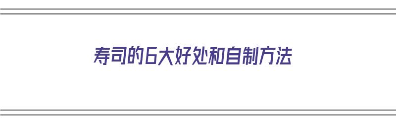 寿司的6大好处和自制方法（寿司的6大好处和自制方法视频）