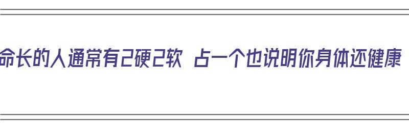 寿命长的人通常有2硬2软 占一个也说明你身体还健康（寿命短的人,一般有2粗3硬,哪怕占一个,身体或已不健康!）