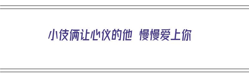 小伎俩让心仪的他 慢慢爱上你（小伎俩让心仪的他 慢慢爱上你是什么歌）