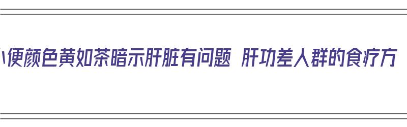 小便颜色黄如茶暗示肝脏有问题 肝功差人群的食疗方