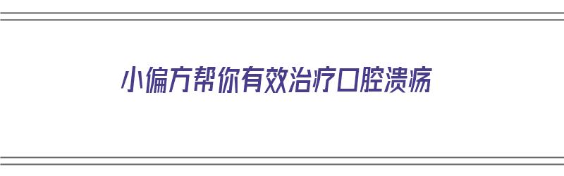 小偏方帮你有效治疗口腔溃疡（小偏方帮你有效治疗口腔溃疡的方法）