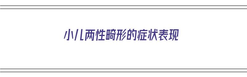 小儿两性畸形的症状表现（小儿两性畸形的症状表现有哪些）