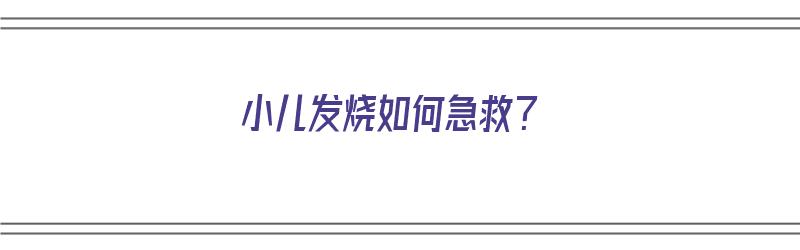 小儿发烧如何急救？（小儿发烧如何急救处理）