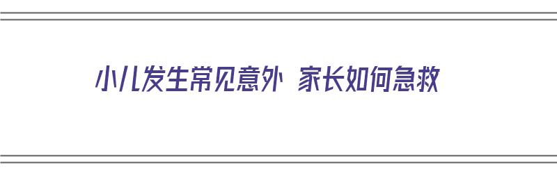 小儿发生常见意外 家长如何急救（小儿发生常见意外 家长如何急救处理）