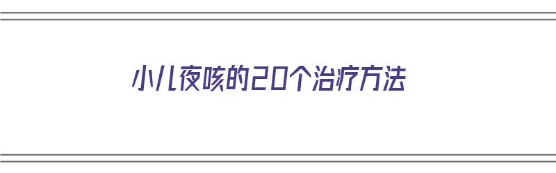 小儿夜咳的20个治疗方法（小儿夜咳的20个治疗方法图片）