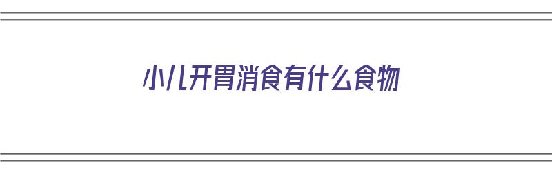 小儿开胃消食有什么食物（小儿开胃消食有什么食物可以吃）