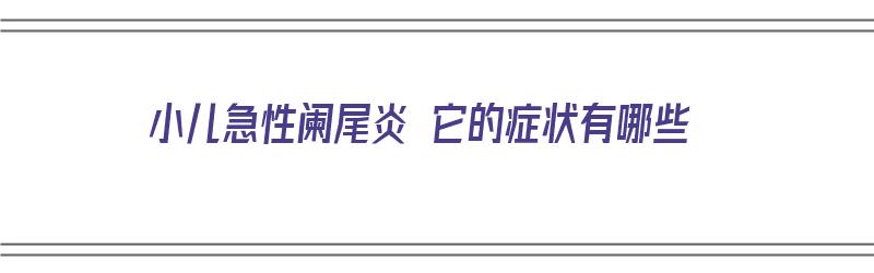 小儿急性阑尾炎 它的症状有哪些（小儿急性阑尾炎 它的症状有哪些表现）