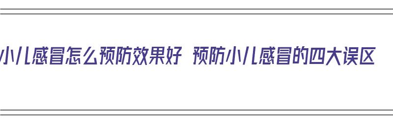 小儿感冒怎么预防效果好 预防小儿感冒的四大误区（小儿感冒如何预防）