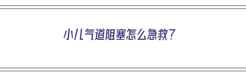 小儿气道阻塞怎么急救？（小儿气道阻塞怎么急救处理）