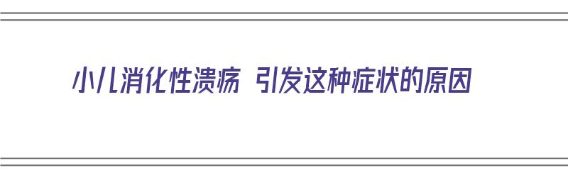 小儿消化性溃疡 引发这种症状的原因（小儿消化性溃疡 引发这种症状的原因是）