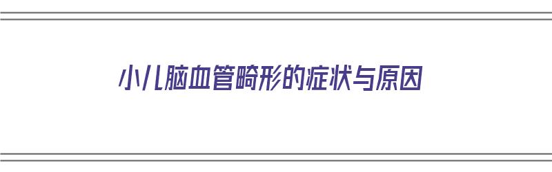 小儿脑血管畸形的症状与原因（小儿脑血管畸形的症状与原因有哪些）