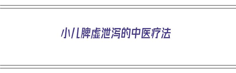 小儿脾虚泄泻的中医疗法（小儿脾虚泄泻的中医疗法有哪些）