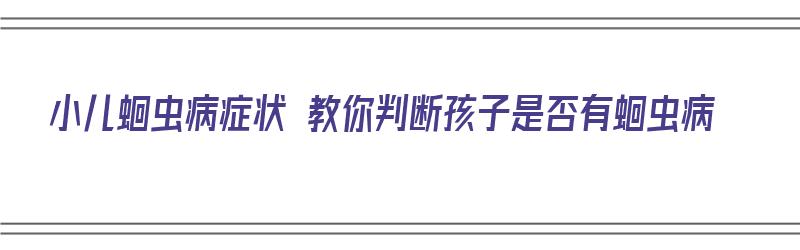 小儿蛔虫病症状 教你判断孩子是否有蛔虫病（小孩蛔虫怎么判断）