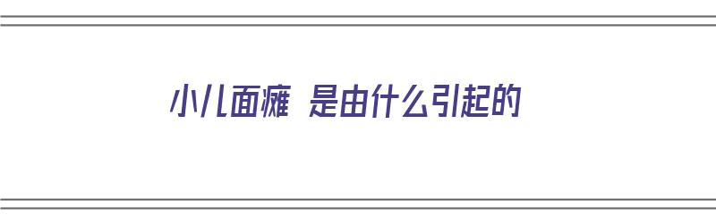 小儿面瘫 是由什么引起的（小儿面瘫 是由什么引起的呢）