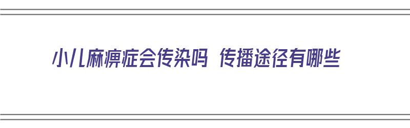 小儿麻痹症会传染吗 传播途径有哪些（小儿麻痹症会传染吗 传播途径有哪些症状）