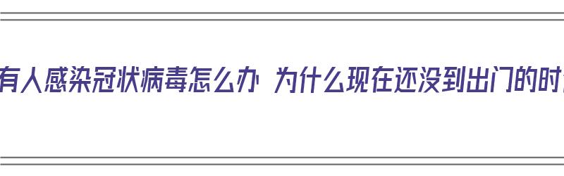 小区有人感染冠状病毒怎么办 为什么现在还没到出门的时候（小区有人感染新型冠状病毒怎么办?）