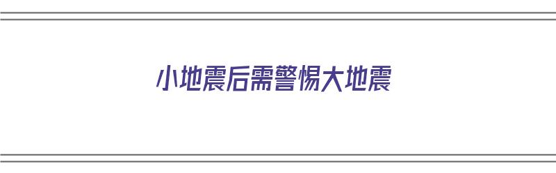 小地震后需警惕大地震（小地震后需警惕大地震吗）