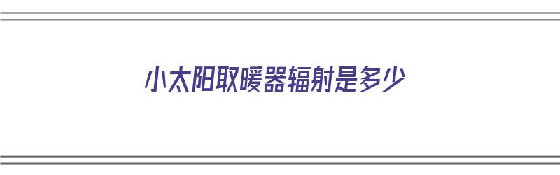 小太阳取暖器辐射是多少（小太阳取暖器辐射是多少瓦的）