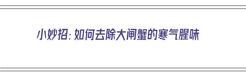 小妙招：如何去除大闸蟹的寒气腥味（怎么去除大闸蟹的寒气）