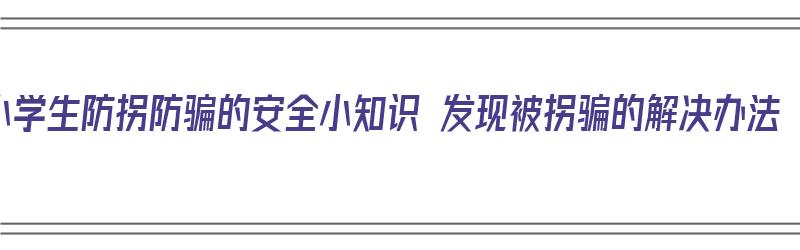 小学生防拐防骗的安全小知识 发现被拐骗的解决办法（小学生防拐骗安全教育小知识）