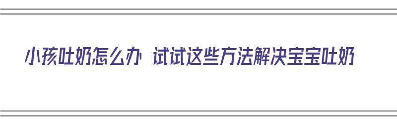 小孩吐奶怎么办 试试这些方法解决宝宝吐奶（小孩吐奶怎么办 试试这些方法解决宝宝吐奶问题）