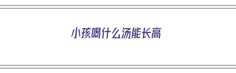 小孩喝什么汤能长高（小孩喝什么汤能长高?）