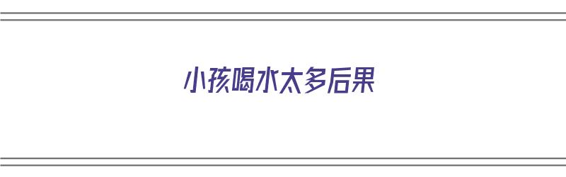 小孩喝水太多后果（小孩喝水太多后果怎么样）