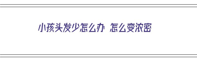 小孩头发少怎么办 怎么变浓密（小孩头发少怎么办 怎么变浓密了）