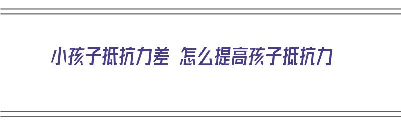 小孩子抵抗力差 怎么提高孩子抵抗力（小孩子抵抗力差 怎么提高孩子抵抗力呢）