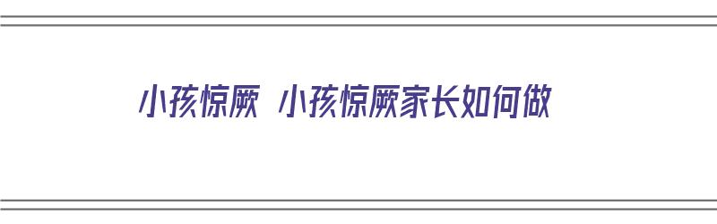 小孩惊厥 小孩惊厥家长如何做（如何处理小孩惊厥）