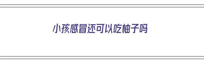 小孩感冒还可以吃柚子吗（小孩感冒还可以吃柚子吗三岁）