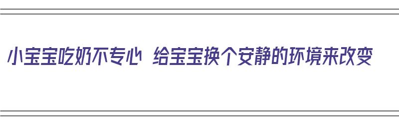 小宝宝吃奶不专心 给宝宝换个安静的环境来改变（宝宝吃奶不专一）