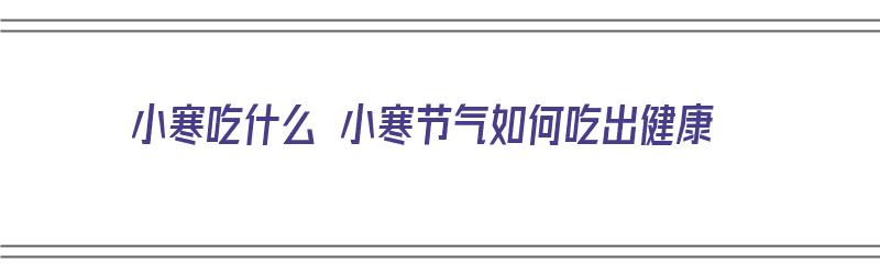 小寒吃什么 小寒节气如何吃出健康（小寒吃什么好 小寒时节推荐8种美食）