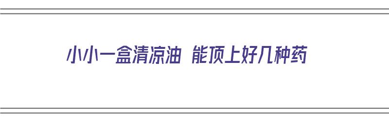 小小一盒清凉油 能顶上好几种药（一盒清凉油能用多久）