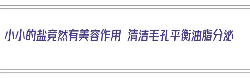 小小的盐竟然有美容作用 清洁毛孔平衡油脂分泌（盐清洁毛孔堵塞有效果么）