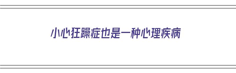 小心狂躁症也是一种心理疾病（小心狂躁症也是一种心理疾病吗）