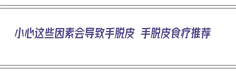 小心这些因素会导致手脱皮 手脱皮食疗推荐（手脱皮食疗吃什么）